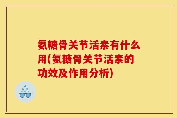 氨糖骨关节活素有什么用(氨糖骨关节活素的功效及作用分析)