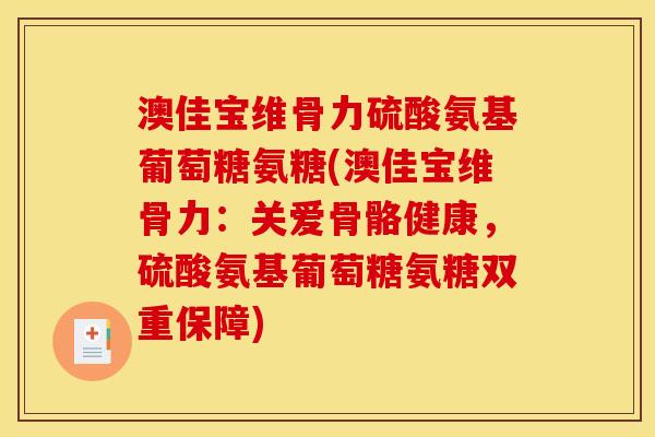 澳佳宝维骨力硫酸氨基葡萄糖氨糖(澳佳宝维骨力：关爱骨骼健康，硫酸氨基葡萄糖氨糖双重保障)