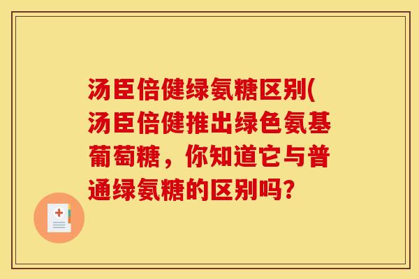 汤臣倍健绿氨糖区别(汤臣倍健推出绿色氨基葡萄糖，你知道它与普通绿氨糖的区别吗？