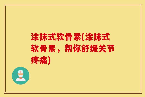 涂抹式软骨素(涂抹式软骨素,帮你舒缓关节疼痛) 涂抹式软骨素(涂抹式软骨素,帮你舒缓关节疼痛)