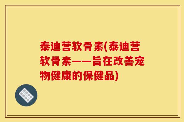 泰迪营软骨素(泰迪营软骨素——旨在改善宠物健康的保健品)