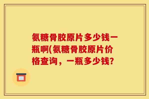 氨糖骨胶原片多少钱一瓶啊(氨糖骨胶原片价格查询，一瓶多少钱？