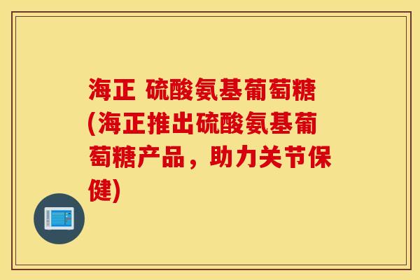 海正 硫酸氨基葡萄糖(海正推出硫酸氨基葡萄糖产品，助力关节保健)