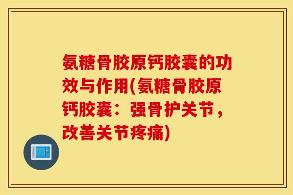 氨糖骨胶原钙胶囊的功效与作用(氨糖骨胶原钙胶囊：强骨护关节，改善关节疼痛)