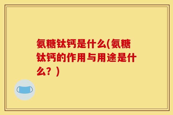 氨糖钛钙是什么(氨糖钛钙的作用与用途是什么？)