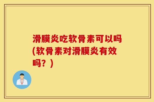 滑膜炎吃软骨素可以吗(软骨素对滑膜炎有效吗？)
