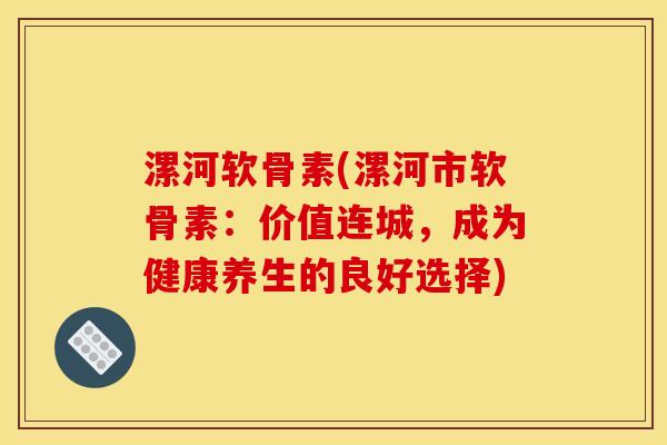 漯河软骨素(漯河市软骨素：价值连城，成为健康养生的良好选择)
