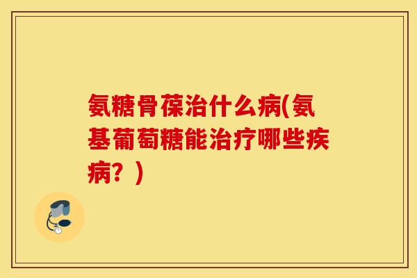 氨糖骨葆治什么病(氨基葡萄糖能治疗哪些疾病?) 氨糖骨葆治什么病(氨基葡萄糖能治疗哪些疾病?)