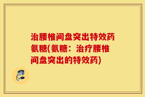 治腰椎间盘突出特效药氨糖(氨糖：治疗腰椎间盘突出的特效药)