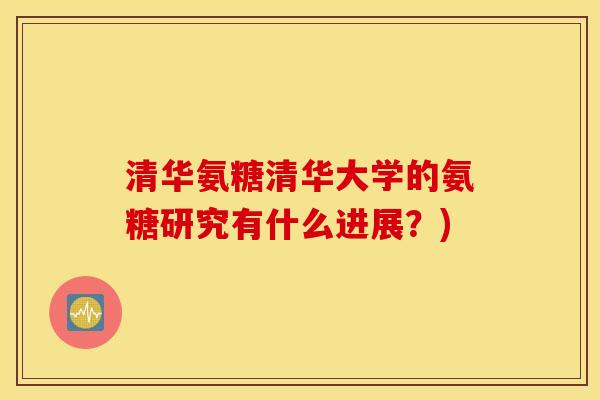 清华氨糖清华大学的氨糖研究有什么进展？)