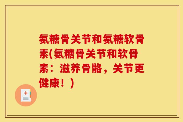 氨糖骨关节和氨糖软骨素(氨糖骨关节和软骨素：滋养骨骼，关节更健康！)