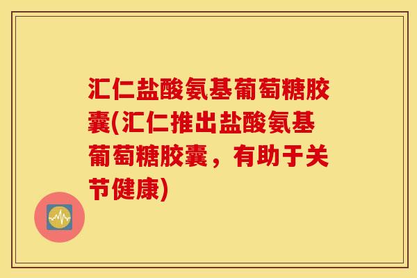 汇仁盐酸氨基葡萄糖胶囊(汇仁推出盐酸氨基葡萄糖胶囊，有助于关节健康)