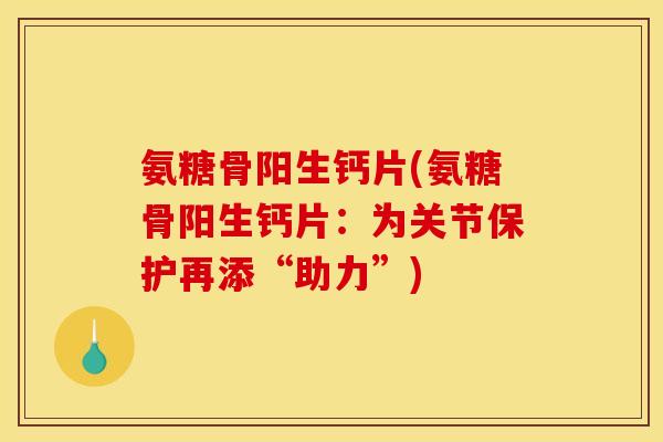 氨糖骨阳生钙片(氨糖骨阳生钙片：为关节保护再添“助力”)