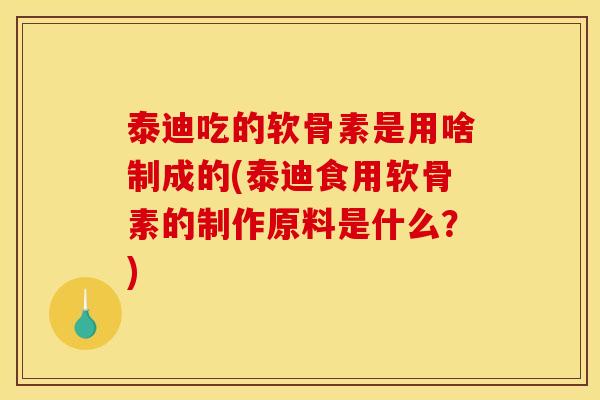 泰迪吃的软骨素是用啥制成的(泰迪食用软骨素的制作原料是什么？)