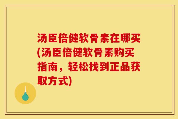 汤臣倍健软骨素在哪买(汤臣倍健软骨素购买指南，轻松找到正品获取方式)