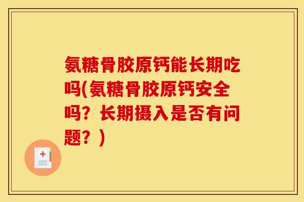 氨糖骨胶原钙能长期吃吗(氨糖骨胶原钙安全吗？长期摄入是否有问题？)