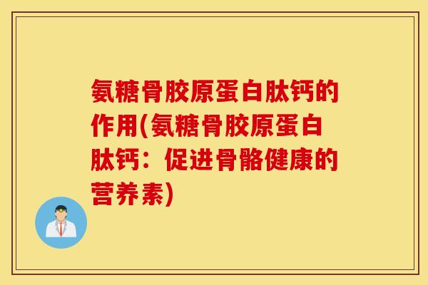 氨糖骨胶原蛋白肽钙的作用(氨糖骨胶原蛋白肽钙：促进骨骼健康的营养素)