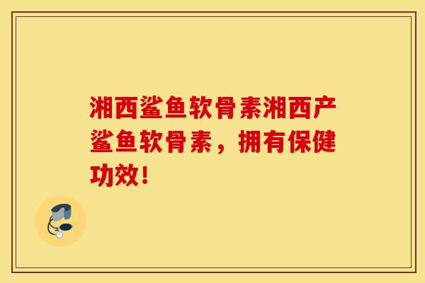 湘西鲨鱼软骨素湘西产鲨鱼软骨素，拥有保健功效！