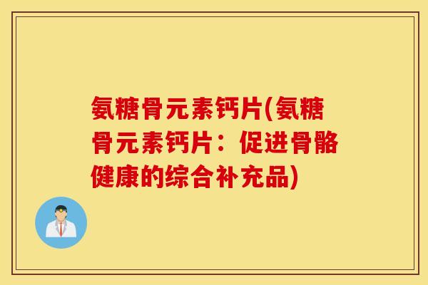 氨糖骨元素钙片(氨糖骨元素钙片：促进骨骼健康的综合补充品)