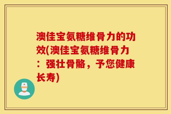 澳佳宝氨糖维骨力的功效(澳佳宝氨糖维骨力：强壮骨骼，予您健康长寿)