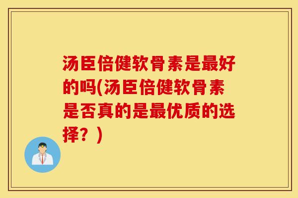 汤臣倍健软骨素是最好的吗(汤臣倍健软骨素是否真的是最优质的选择？)
