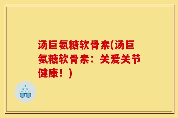 汤巨氨糖软骨素(汤巨氨糖软骨素：关爱关节健康！)