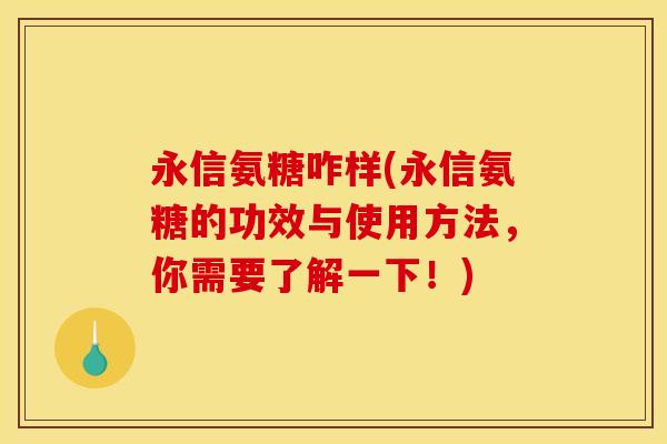 永信氨糖咋样(永信氨糖的功效与使用方法，你需要了解一下！)
