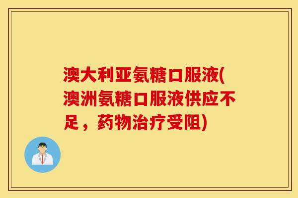 澳大利亚氨糖口服液(澳洲氨糖口服液供应不足，药物治疗受阻)