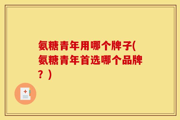 氨糖青年用哪个牌子(氨糖青年首选哪个品牌？)