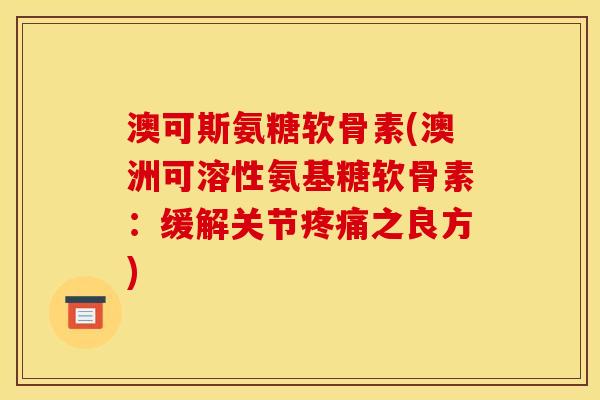 澳可斯氨糖软骨素(澳洲可溶性氨基糖软骨素：缓解关节疼痛之良方)