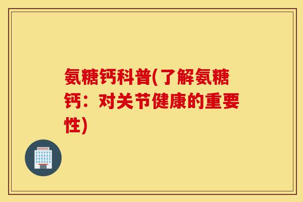 氨糖钙科普(了解氨糖钙：对关节健康的重要性)