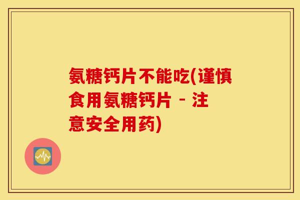 氨糖钙片不能吃(谨慎食用氨糖钙片 - 注意安全用药)