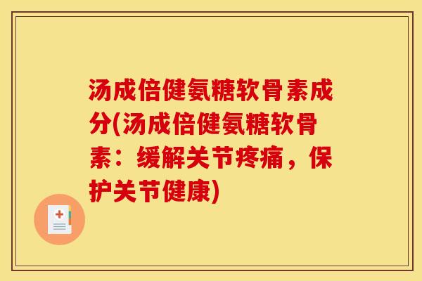 汤成倍健氨糖软骨素成分(汤成倍健氨糖软骨素：缓解关节疼痛，保护关节健康)