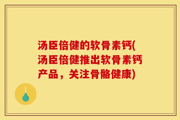 汤臣倍健的软骨素钙(汤臣倍健推出软骨素钙产品，关注骨骼健康)