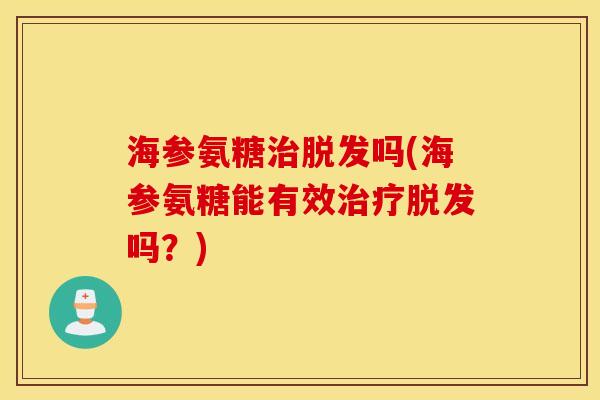 海参氨糖治脱发吗(海参氨糖能有效治疗脱发吗？)