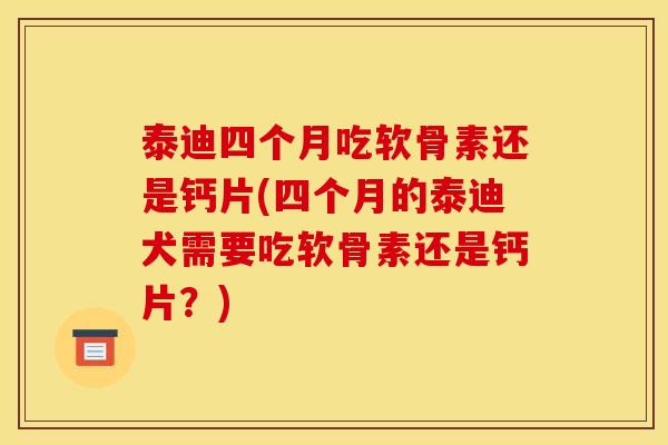 泰迪四个月吃软骨素还是钙片(四个月的泰迪犬需要吃软骨素还是钙片？)