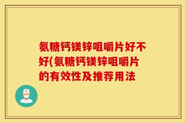氨糖钙镁锌咀嚼片好不好(氨糖钙镁锌咀嚼片的有效性及推荐用法