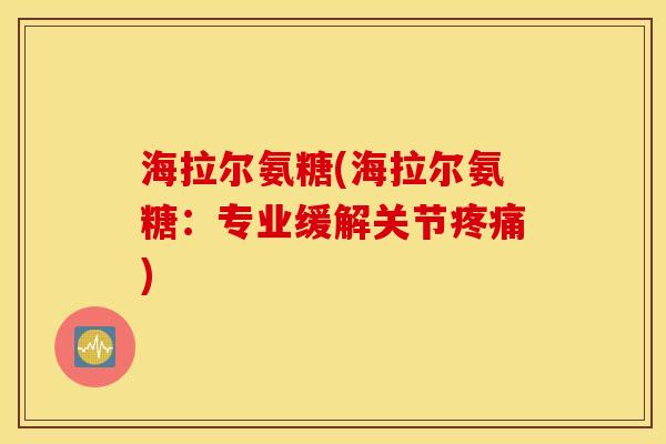 海拉尔氨糖(海拉尔氨糖：专业缓解关节疼痛)