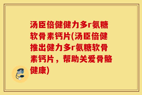 汤臣倍健健力多r氨糖软骨素钙片(汤臣倍健推出健力多r氨糖软骨素钙片,帮助关爱骨骼健康) 汤臣倍健健力多r氨糖软骨素钙片(汤臣倍健推出健力多r氨糖软骨素钙片,帮助关爱骨骼健康)
