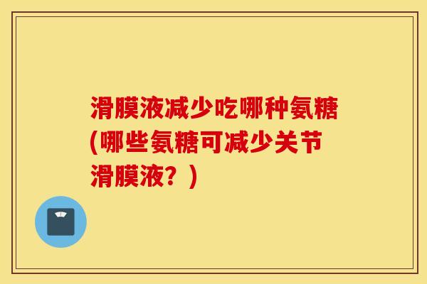 滑膜液减少吃哪种氨糖(哪些氨糖可减少关节滑膜液？)