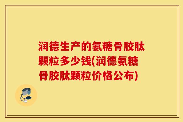 润德生产的氨糖骨胶肽颗粒多少钱(润德氨糖骨胶肽颗粒价格公布)
