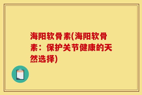 海阳软骨素(海阳软骨素：保护关节健康的天然选择)