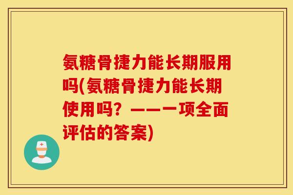 氨糖骨捷力能长期服用吗(氨糖骨捷力能长期使用吗？——一项全面评估的答案)