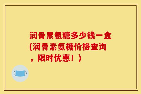 润骨素氨糖多少钱一盒(润骨素氨糖价格查询，限时优惠！)