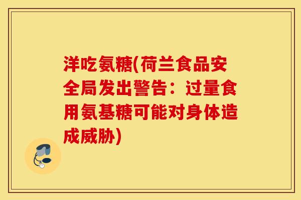 洋吃氨糖(荷兰食品安全局发出警告：过量食用氨基糖可能对身体造成威胁)