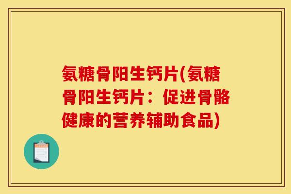氨糖骨阳生钙片(氨糖骨阳生钙片：促进骨骼健康的营养辅助食品)