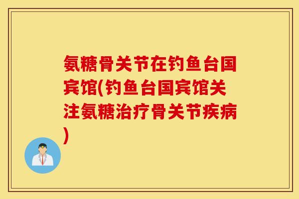 氨糖骨关节在钓鱼台国宾馆(钓鱼台国宾馆关注氨糖治疗骨关节疾病)