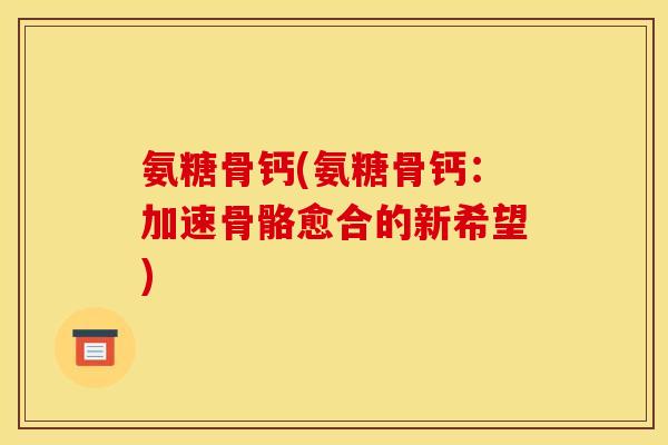 氨糖骨钙(氨糖骨钙：加速骨骼愈合的新希望)