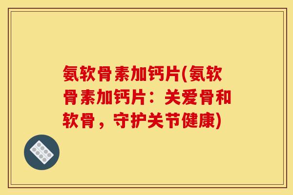 氨软骨素加钙片(氨软骨素加钙片：关爱骨和软骨，守护关节健康)