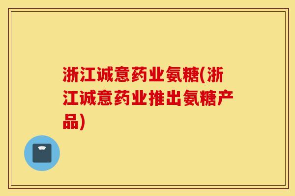 浙江诚意药业氨糖(浙江诚意药业推出氨糖产品)